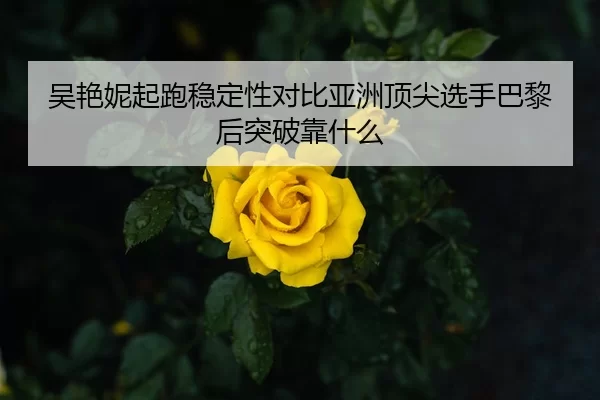 吴艳妮起跑稳定性对比亚洲顶尖选手巴黎后突破靠什么