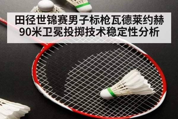 田径世锦赛男子标枪瓦德莱约赫90米卫冕投掷技术稳定性分析