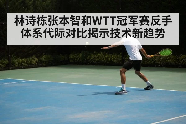 林诗栋张本智和WTT冠军赛反手体系代际对比揭示技术新趋势