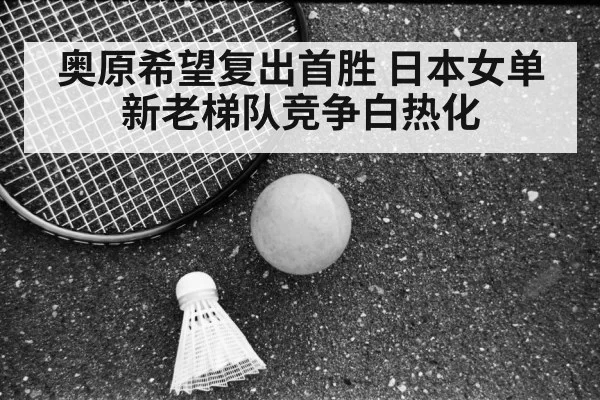 奥原希望复出首胜 日本女单新老梯队竞争白热化