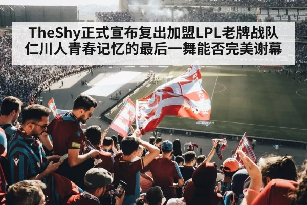 TheShy正式宣布复出加盟LPL老牌战队 仁川人青春记忆的最后一舞能否完美谢幕