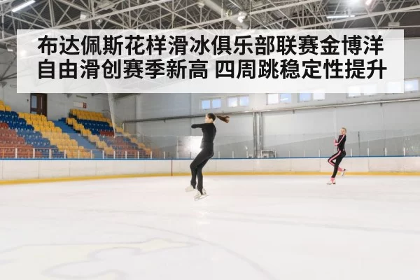 布达佩斯花样滑冰俱乐部联赛金博洋自由滑创赛季新高 四周跳稳定性提升