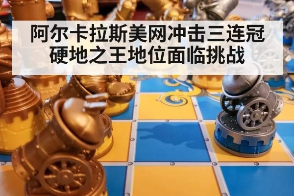 阿尔卡拉斯美网冲击三连冠 硬地之王地位面临挑战